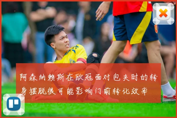 阿森纳赖斯在欧冠面对包夹时的转身摆脱很可能影响门前转化效率