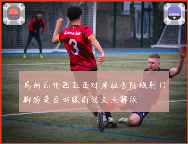 恩纳瓦伦西亚面对库拉索防线射门脚感是否回暖前场支点解读
