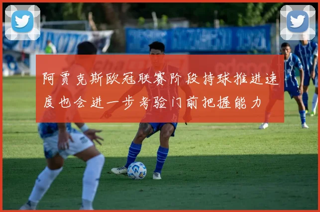 阿贾克斯欧冠联赛阶段持球推进速度也会进一步考验门前把握能力