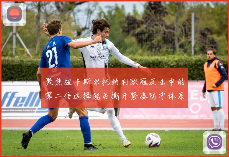 聚焦纽卡斯尔托纳利欧冠反击中的第二传选择能否撕开紧凑防守体系