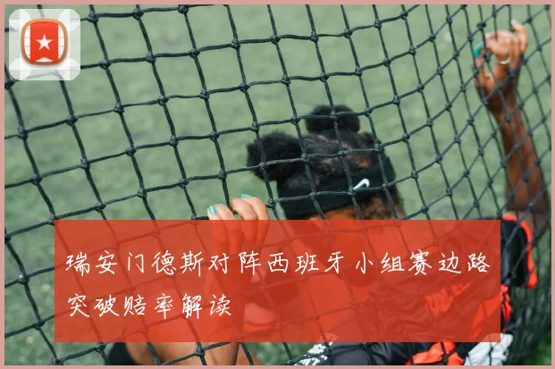 瑞安门德斯对阵西班牙小组赛边路突破赔率解读