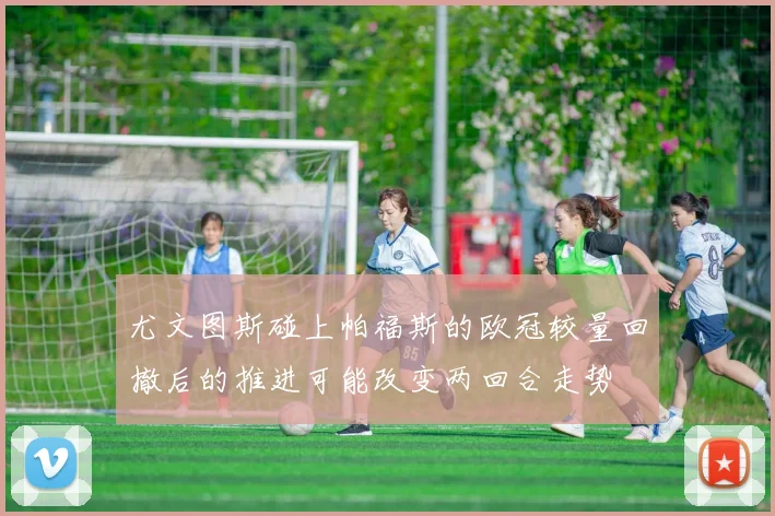 尤文图斯碰上帕福斯的欧冠较量回撤后的推进可能改变两回合走势