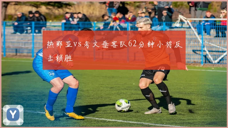 热那亚vs考文垂客队62分钟小将反击锁胜