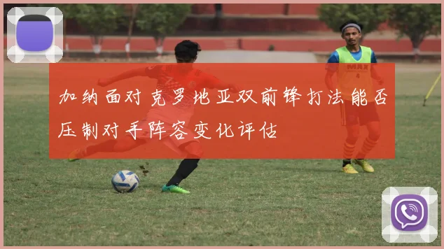 加纳面对克罗地亚双前锋打法能否压制对手阵容变化评估