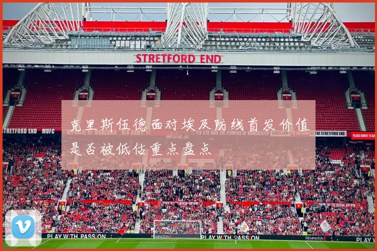 克里斯伍德面对埃及防线首发价值是否被低估重点盘点
