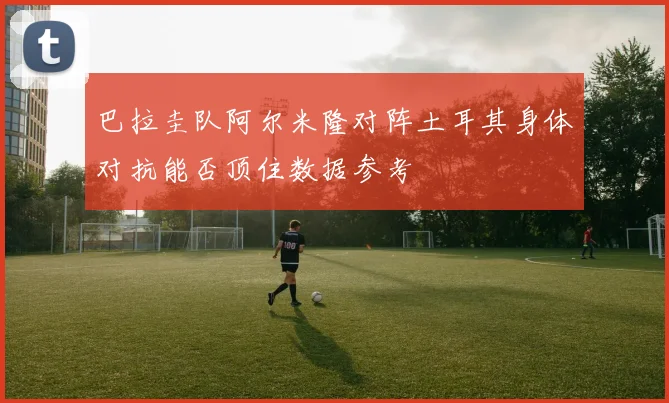 巴拉圭队阿尔米隆对阵土耳其身体对抗能否顶住数据参考