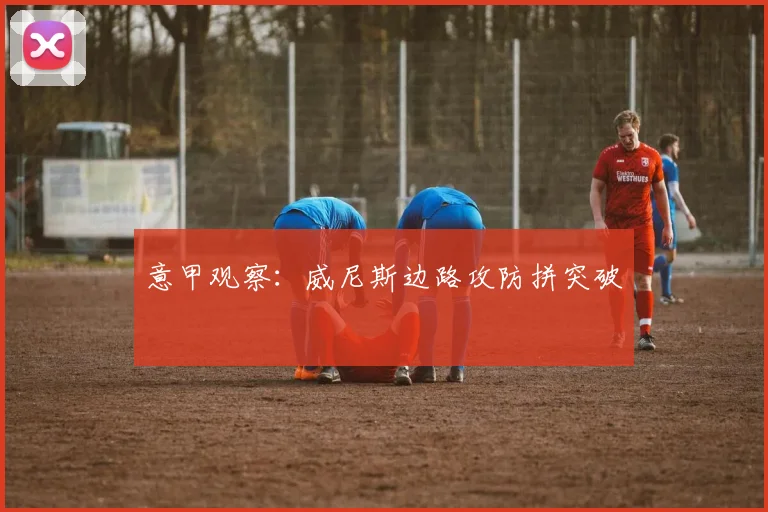 意甲观察：威尼斯边路攻防拼突破