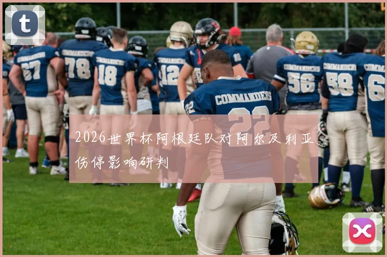 2026世界杯阿根廷队对阿尔及利亚伤停影响研判