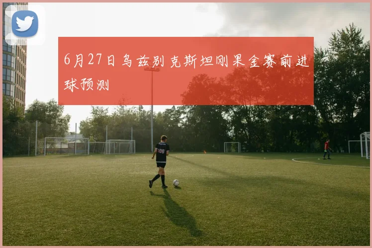6月27日乌兹别克斯坦刚果金赛前进球预测